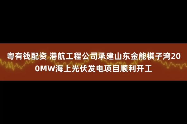 粤有钱配资 港航工程公司承建山东金能棋子湾200MW海上光伏发电项目顺利开工