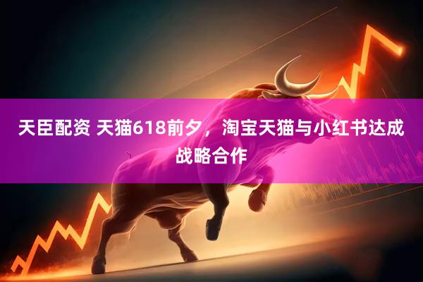 天臣配资 天猫618前夕，淘宝天猫与小红书达成战略合作