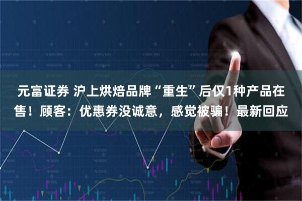元富证券 沪上烘焙品牌“重生”后仅1种产品在售！顾客：优惠券没诚意，感觉被骗！最新回应