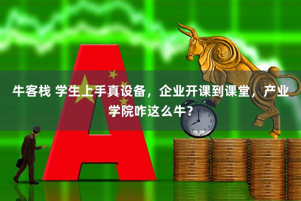 牛客栈 学生上手真设备，企业开课到课堂，产业学院咋这么牛？