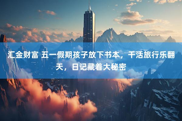 汇金财富 五一假期孩子放下书本，干活旅行乐翻天，日记藏着大秘密