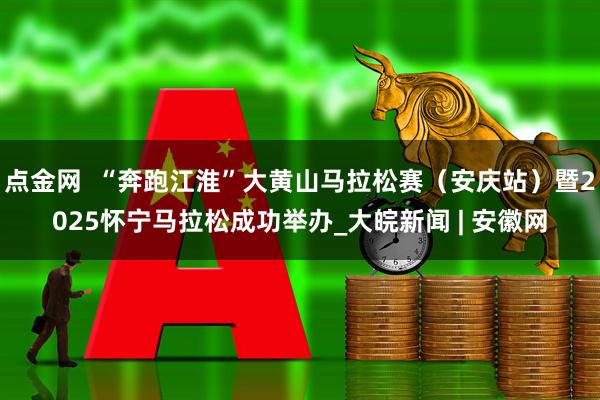 点金网  “奔跑江淮”大黄山马拉松赛（安庆站）暨2025怀宁马拉松成功举办_大皖新闻 | 安徽网