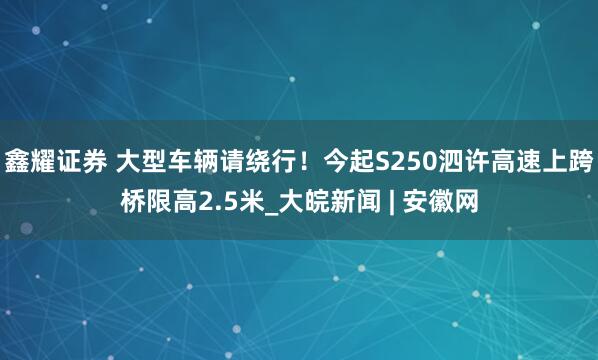 鑫耀证券 大型车辆请绕行！今起S250泗许高速上跨桥限高2.5米_大皖新闻 | 安徽网