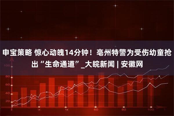 申宝策略 ﻿惊心动魄14分钟！亳州特警为受伤幼童抢出“生命通道”_大皖新闻 | 安徽网