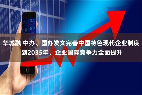 华城融 中办、国办发文完善中国特色现代企业制度 到2035年，企业国际竞争力全面提升