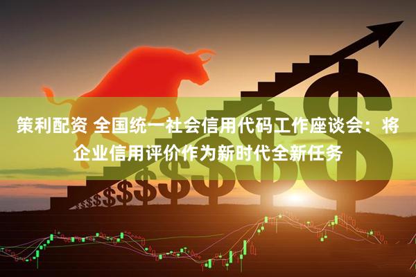 策利配资 全国统一社会信用代码工作座谈会：将企业信用评价作为新时代全新任务