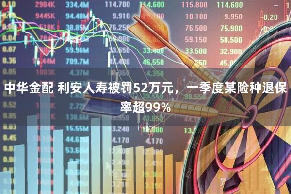 中华金配 利安人寿被罚52万元，一季度某险种退保率超99%