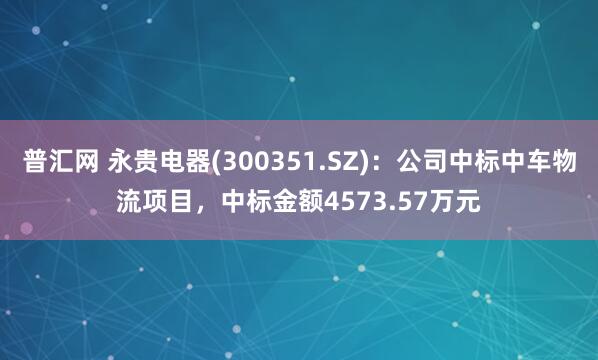 普汇网 永贵电器(300351.SZ)：公司中标中车物流项目，中标金额4573.57万元