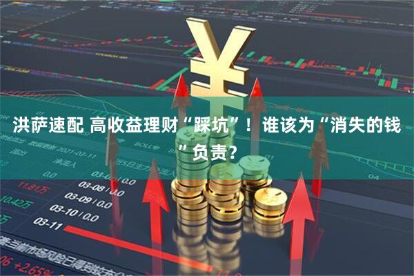 洪萨速配 高收益理财“踩坑”！谁该为“消失的钱”负责？