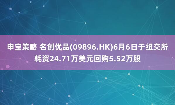 申宝策略 名创优品(09896.HK)6月6日于纽交所耗资24.71万美元回购5.52万股