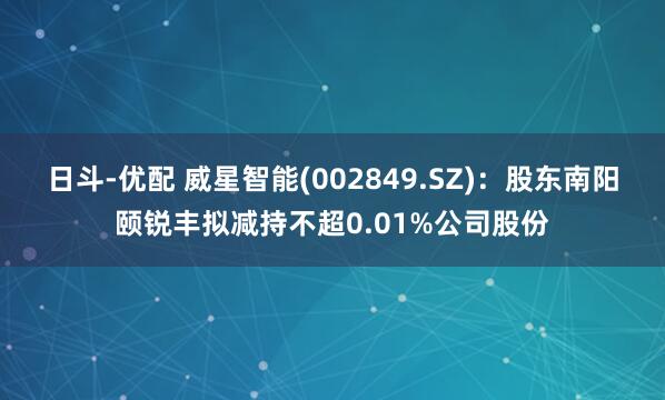 日斗-优配 威星智能(002849.SZ)：股东南阳颐锐丰拟减持不超0.01%公司股份