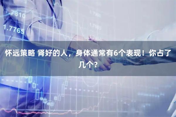 怀远策略 肾好的人，身体通常有6个表现！你占了几个？