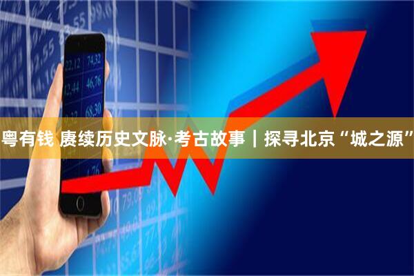 粤有钱 赓续历史文脉·考古故事｜探寻北京“城之源”