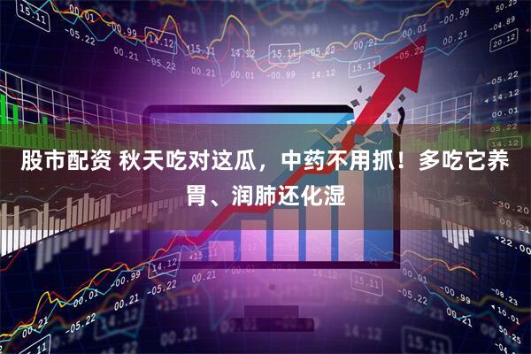 股市配资 秋天吃对这瓜，中药不用抓！多吃它养胃、润肺还化湿