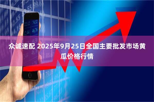 众诚速配 2025年9月25日全国主要批发市场黄瓜价格行情