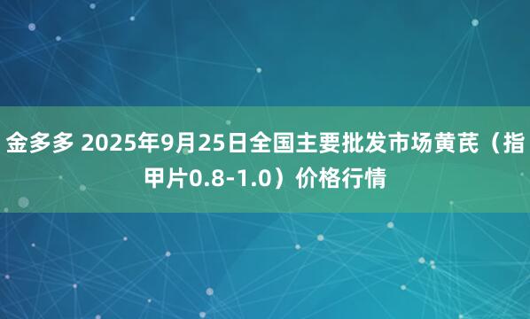 金多多 2025年9月25日全国主要批发市场黄芪（指甲片0.8-1.0）价格行情