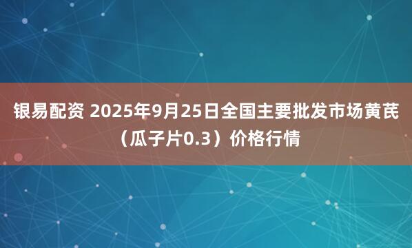 银易配资 2025年9月25日全国主要批发市场黄芪（瓜子片0.3）价格行情