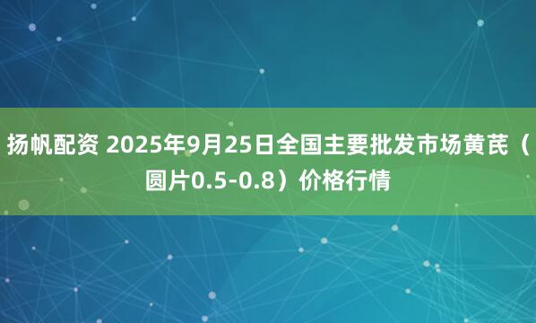 扬帆配资 2025年9月25日全国主要批发市场黄芪（圆片0.5-0.8）价格行情
