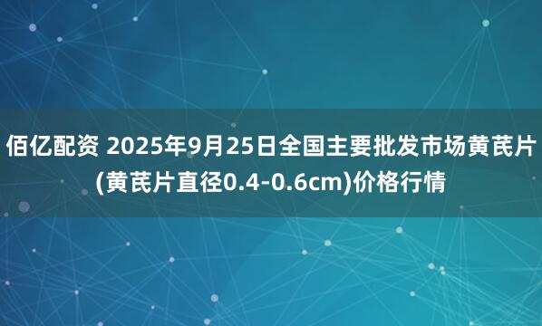 佰亿配资 2025年9月25日全国主要批发市场黄芪片(黄芪片直径0.4-0.6cm)价格行情