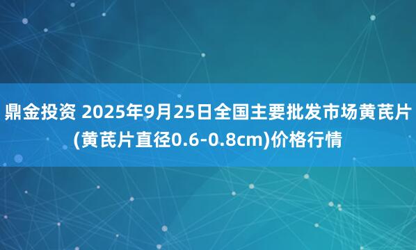 鼎金投资 2025年9月25日全国主要批发市场黄芪片(黄芪片直径0.6-0.8cm)价格行情