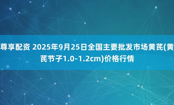 尊享配资 2025年9月25日全国主要批发市场黄芪(黄芪节子1.0-1.2cm)价格行情