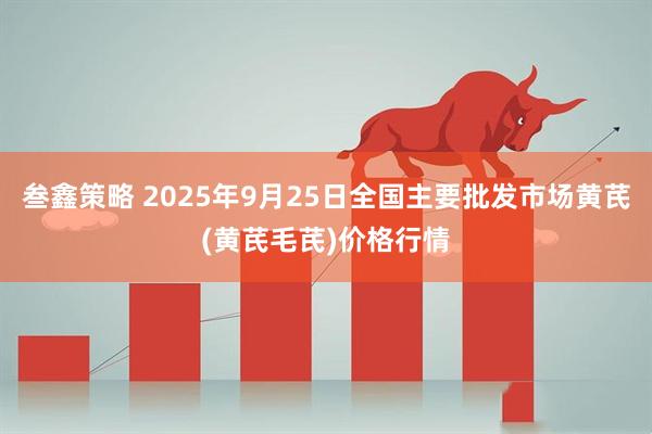 叁鑫策略 2025年9月25日全国主要批发市场黄芪(黄芪毛芪)价格行情