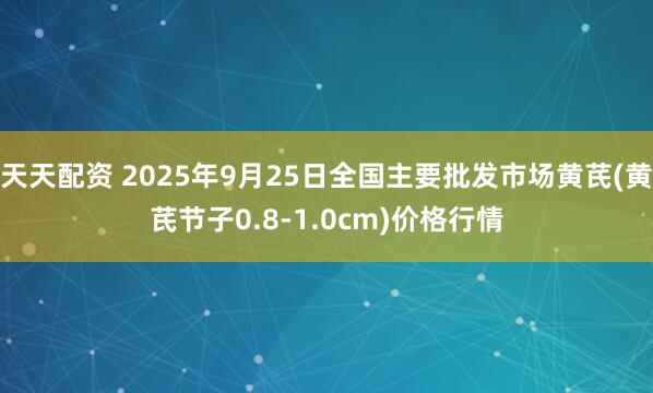 天天配资 2025年9月25日全国主要批发市场黄芪(黄芪节子0.8-1.0cm)价格行情