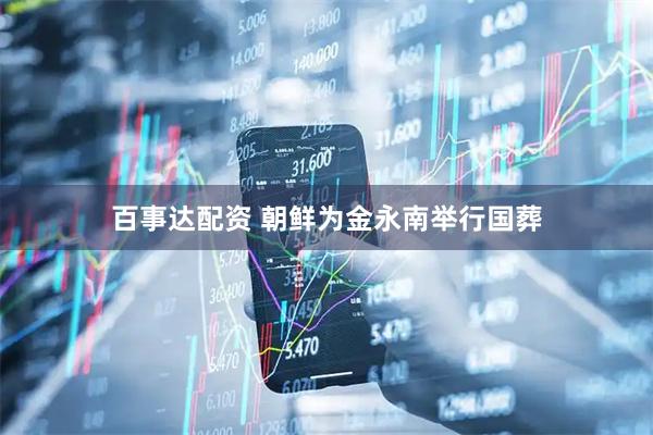 百事达配资 朝鲜为金永南举行国葬