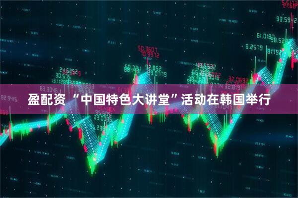 盈配资 “中国特色大讲堂”活动在韩国举行