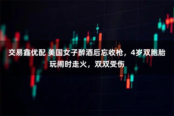 交易鑫优配 美国女子醉酒后忘收枪，4岁双胞胎玩闹时走火，双双受伤