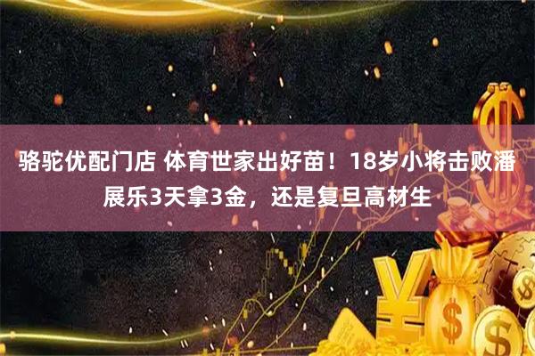 骆驼优配门店 体育世家出好苗！18岁小将击败潘展乐3天拿3金，还是复旦高材生