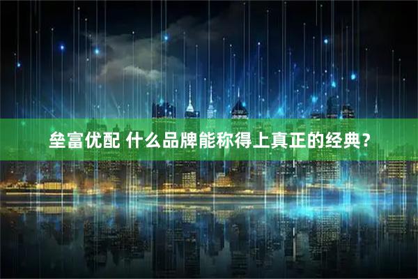 垒富优配 什么品牌能称得上真正的经典？