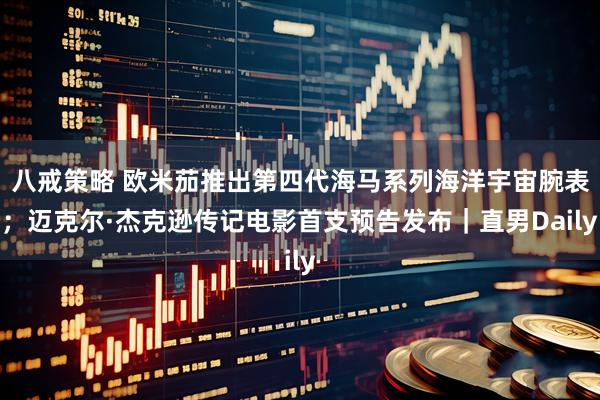 八戒策略 欧米茄推出第四代海马系列海洋宇宙腕表；迈克尔·杰克逊传记电影首支预告发布｜直男Daily