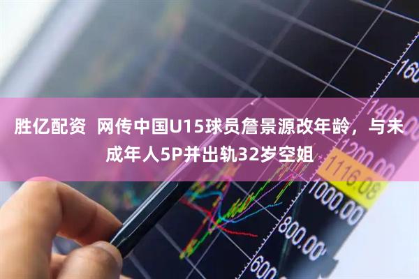 胜亿配资  网传中国U15球员詹景源改年龄，与未成年人5P并出轨32岁空姐