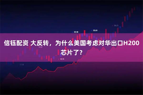 信钰配资 大反转，为什么美国考虑对华出口H200芯片了？