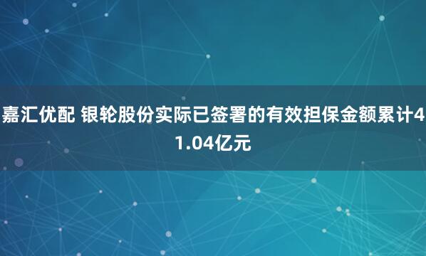 嘉汇优配 银轮股份实际已签署的有效担保金额累计41.04亿元