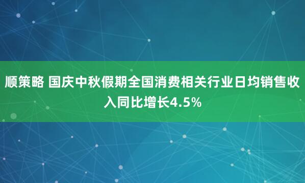 顺策略 国庆中秋假期全国消费相关行业日均销售收入同比增长4.5%
