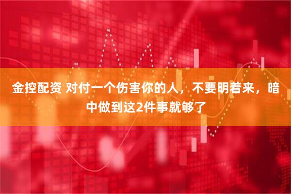 金控配资 对付一个伤害你的人，不要明着来，暗中做到这2件事就够了
