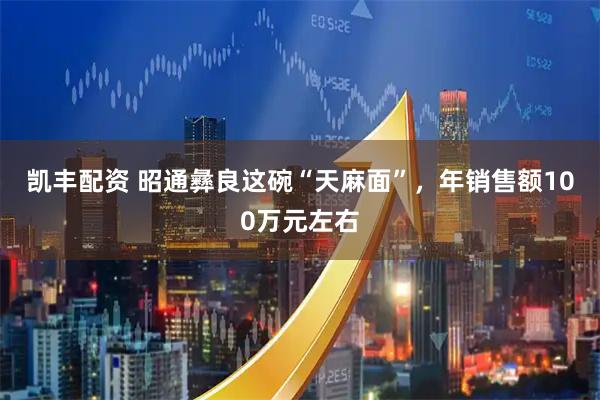 凯丰配资 昭通彝良这碗“天麻面”，年销售额100万元左右