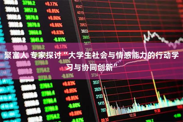 聚富人 专家探讨“大学生社会与情感能力的行动学习与协同创新”