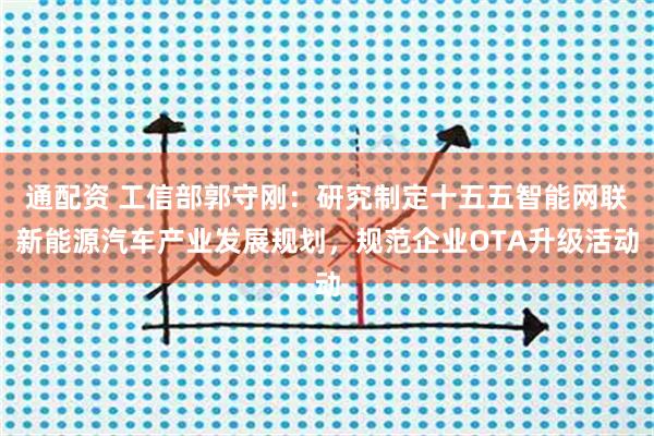 通配资 工信部郭守刚：研究制定十五五智能网联新能源汽车产业发展规划，规范企业OTA升级活动