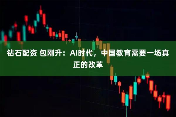 钻石配资 包刚升：AI时代，中国教育需要一场真正的改革