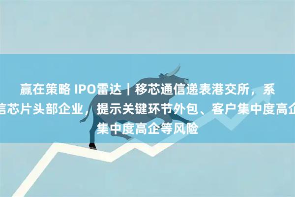 赢在策略 IPO雷达｜移芯通信递表港交所，系蜂窝通信芯片头部企业，提示关键环节外包、客户集中度高企等风险
