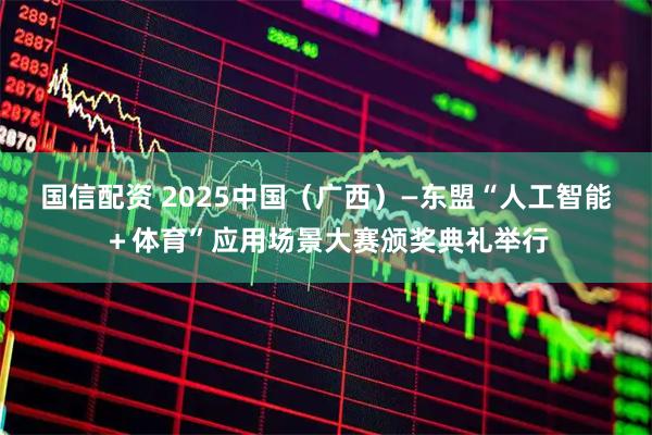 国信配资 2025中国（广西）—东盟“人工智能＋体育”应用场景大赛颁奖典礼举行