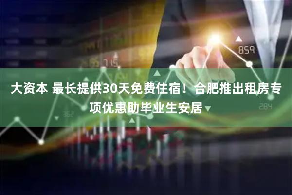 大资本 最长提供30天免费住宿！合肥推出租房专项优惠助毕业生安居