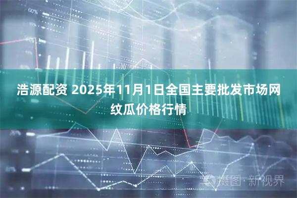 浩源配资 2025年11月1日全国主要批发市场网纹瓜价格行情