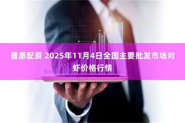 普惠配资 2025年11月4日全国主要批发市场对虾价格行情