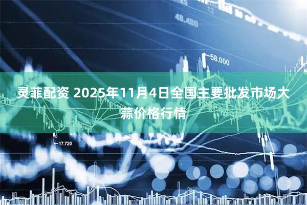灵菲配资 2025年11月4日全国主要批发市场大蒜价格行情