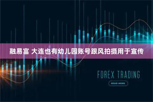 融易富 大连也有幼儿园账号跟风拍摄用于宣传