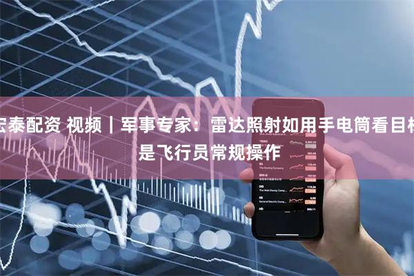 宏泰配资 视频｜军事专家：雷达照射如用手电筒看目标 是飞行员常规操作